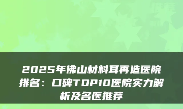 2025年佛山材料耳再造医院排名：口碑TOP10医院实力解析及名医推荐