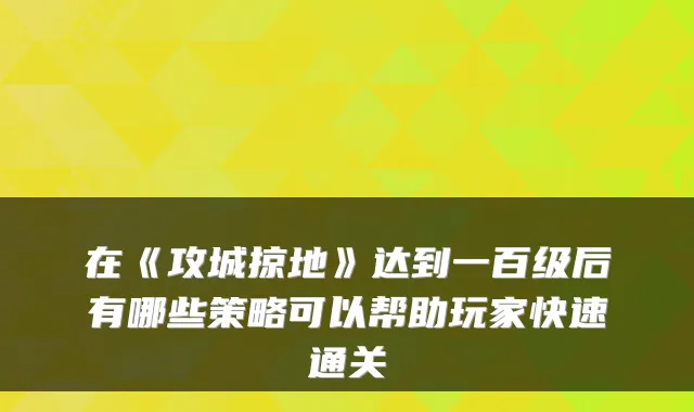 在《攻城掠地》达到一百级后有哪些策略可以帮助玩家快速通关
