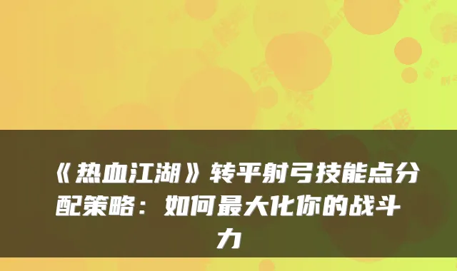 《热血江湖》转平射弓技能点分配策略：如何大化你的战斗力