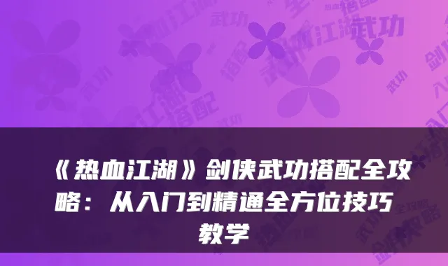 《热血江湖》剑侠武功搭配全攻略：从入门到精通全方位技巧教学