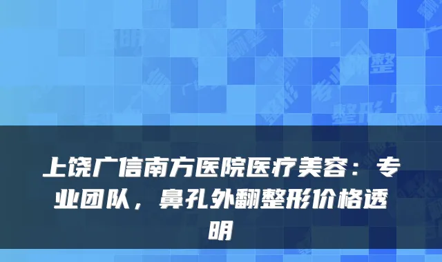上饶广信南方医院医疗美容:专业团队,鼻孔外翻整形价格透明