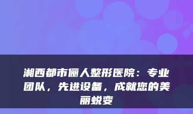 湘西都市俪人整形医院：专业团队，先进设备，成就您的美丽蜕变