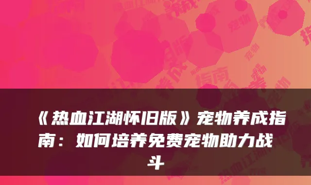 《热血江湖怀旧版》宠物养成指南：如何培养免费宠物助力战斗