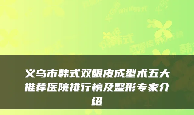 义乌市韩式双眼皮成型术五大推荐医院排行榜及整形专家介绍
