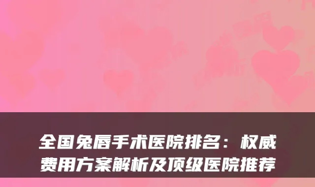 全国兔唇手术医院排名：费用方案解析及医院推荐