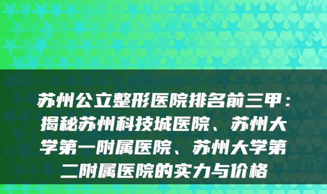 苏州公立整形医院排名前三甲:揭秘苏州科技城医院、苏州大学第一附属医院、苏州大学第二附属医院的实力与价格