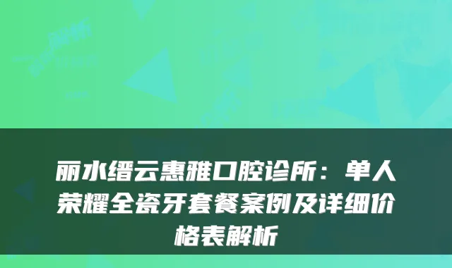 丽水缙云惠雅口腔诊所:单人荣耀全瓷牙套餐案例及详细价格表解析