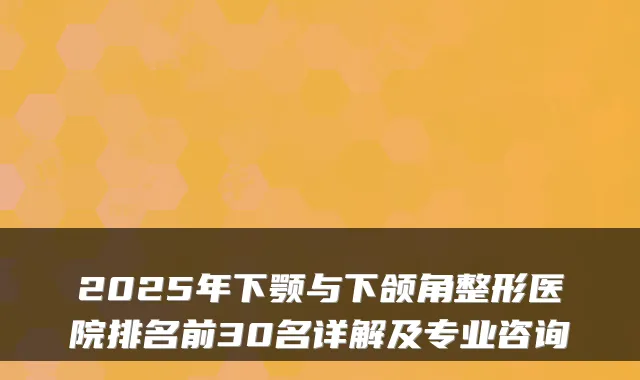 2025年下颚与下颌角整形医院排名前30名详解及专业咨询