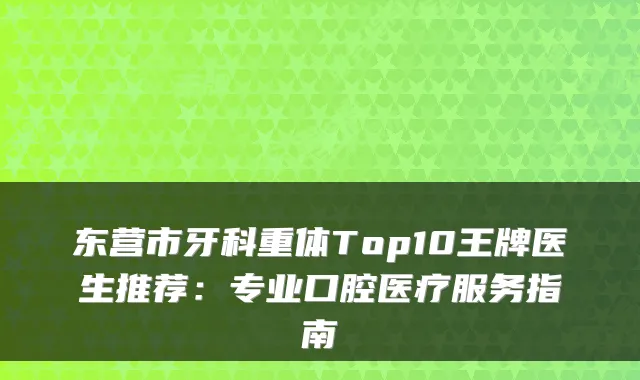 东营市牙科重体Top10王牌医生推荐：专业口腔医疗服务指南