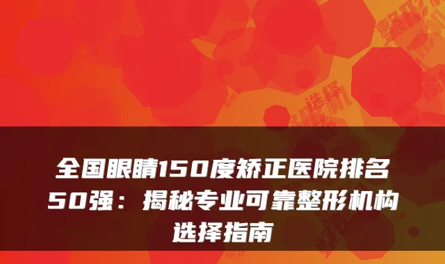 全国眼睛150度矫正医院排名50强:揭秘专业可靠整形机构选择指南