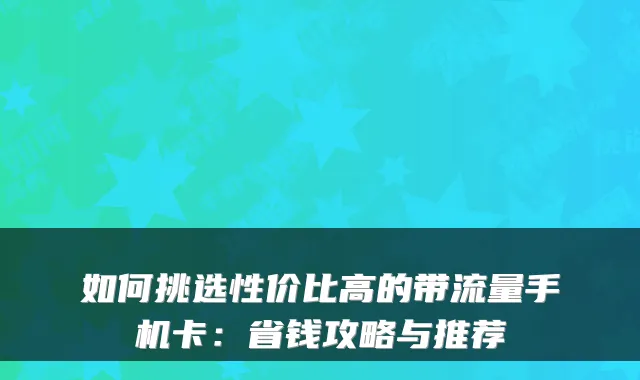如何挑选性价比高的带流量手机卡：省钱攻略与推荐