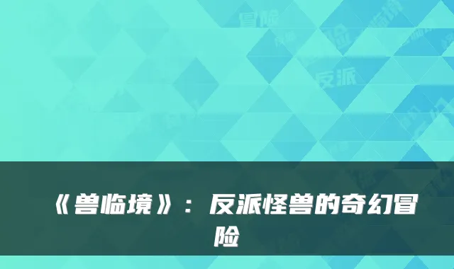 《兽临境》：反派怪兽的奇幻冒险