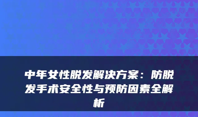 中年女性脱发解决方案：防脱发手术安全性与预防因素全解析