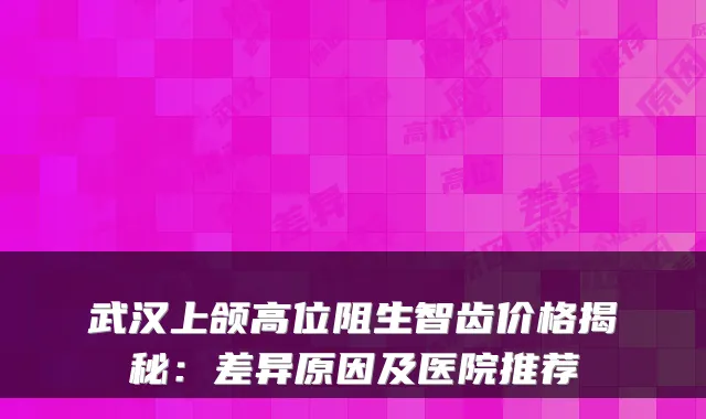 武汉上颌高位阻生智齿价格揭秘:差异原因及医院推荐