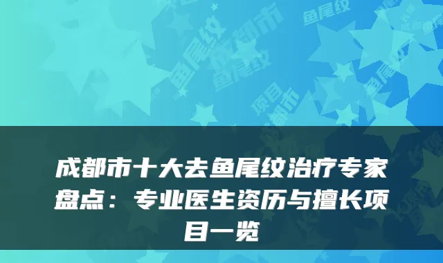 成都市十大去鱼尾纹专家盘点：专业医生资历与擅长项目一览