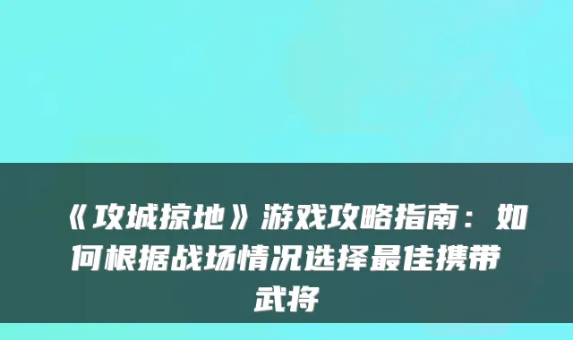 《攻城掠地》游戏攻略指南：如何根据战场情况选择佳携带武将