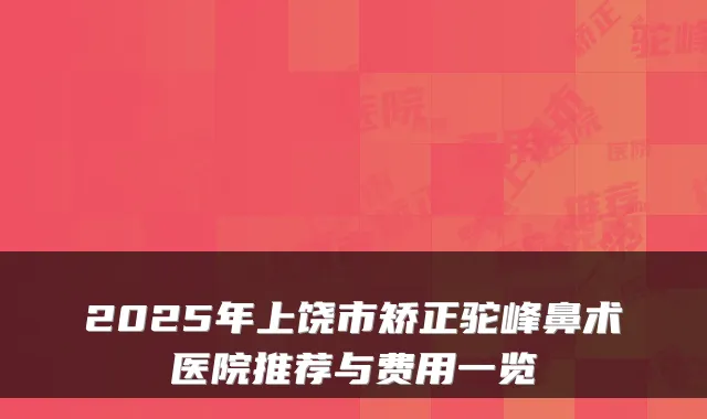 2025年上饶市矫正驼峰鼻术医院推荐与费用一览