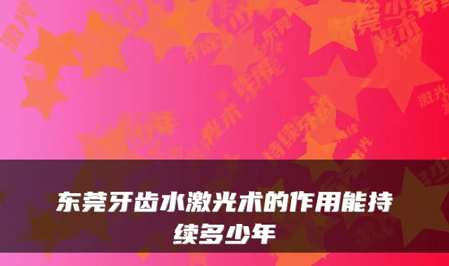 东莞牙齿水激光术的作用能持续多少年