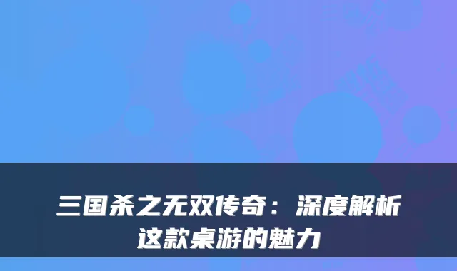 三国杀之无双传奇：深度解析这款桌游的魅力