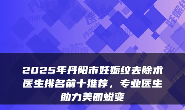 2025年丹阳市妊娠纹去除术医生排名前十推荐，专业医生助力美丽蜕变