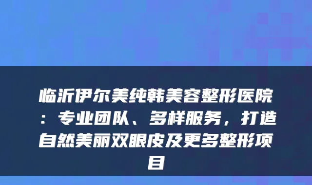 临沂伊尔美纯韩美容整形医院:专业团队、多样服务,打造自然美丽双眼皮及更多整形项目