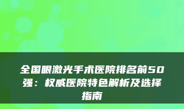 全国眼激光手术医院排名前50强:医院特色解析及选择指南