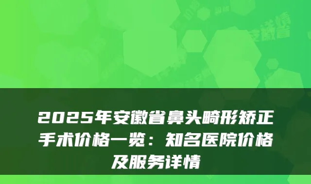 2025年安徽省鼻头畸形矫正手术价格一览：知名医院价格及服务详情