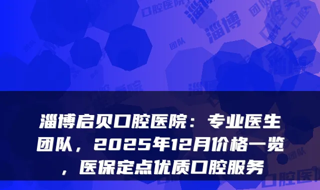 淄博启贝口腔医院:专业医生团队,2025年12月价格一览,医保定点优质口腔服务