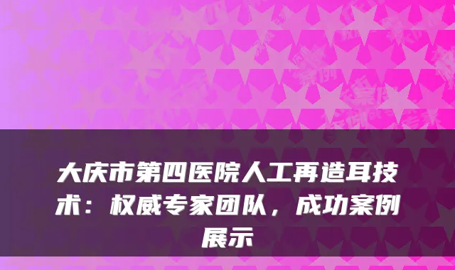大庆市第四医院人工再造耳技术：专家团队，成功案例展示