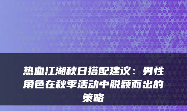 热血江湖秋日搭配建议：男性角色在秋季活动中脱颖而出的策略