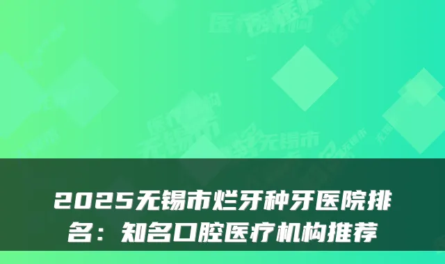 2025无锡市烂牙种牙医院排名：知名口腔医疗机构推荐