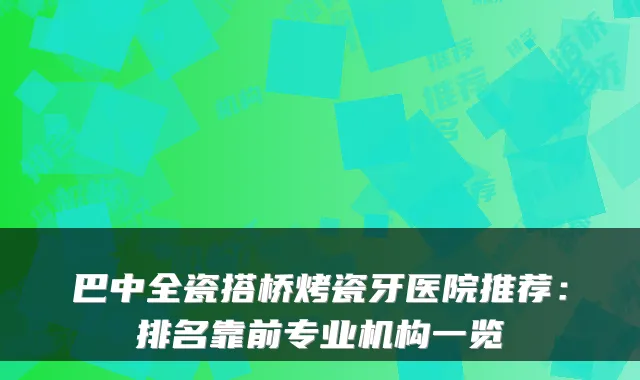 巴中全瓷搭桥烤瓷牙医院推荐:排名靠前专业机构一览