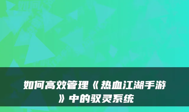 如何高效管理《热血江湖手游》中的驭灵系统