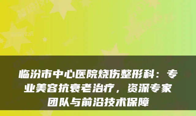 临汾市中心医院烧伤整形科：专业美容抗衰老，资深专家团队与前沿技术保障