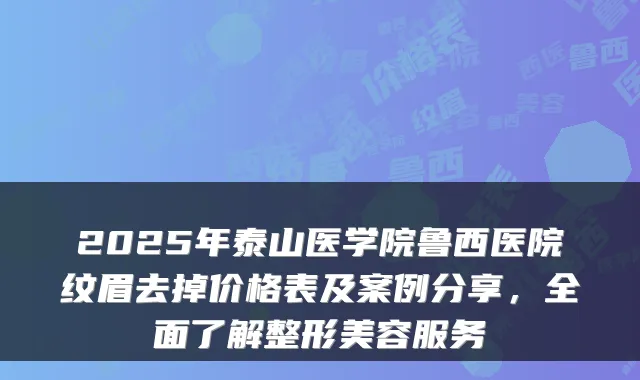 2025年泰山医学院鲁西医院纹眉去掉价格表及案例分享，全面了解整形美容服务