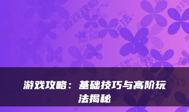 游戏攻略：基础技巧与高阶玩法揭秘