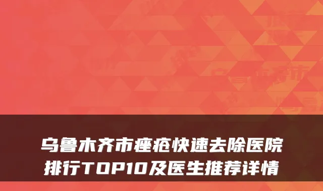 乌鲁木齐市痤疮快速去除医院排行TOP10及医生推荐详情