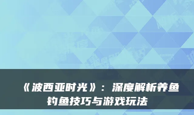 《波西亚时光》：深度解析养鱼钓鱼技巧与游戏玩法