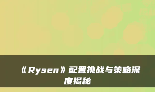 《Rysen》配置挑战与策略深度揭秘