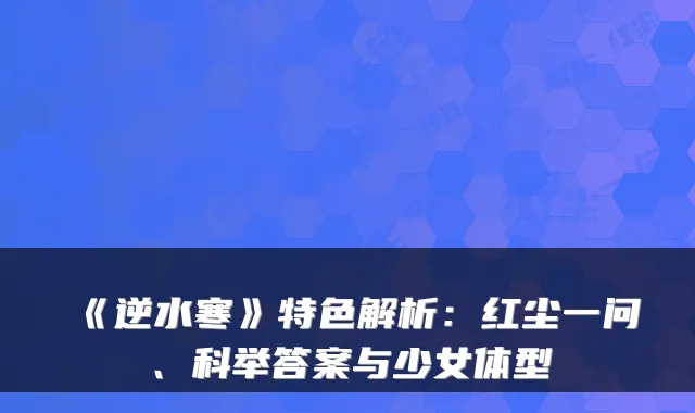 《逆水寒》特色解析：红尘一问、科举答案与少女体型