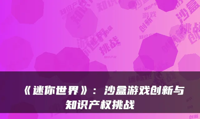 《迷你世界》：沙盒游戏创新与知识产权挑战