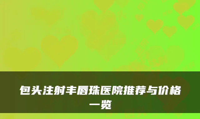 包头注射丰唇珠医院推荐与价格一览