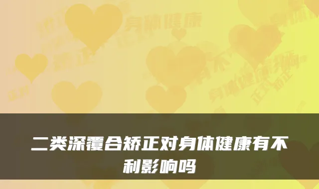 二类深覆合矫正对身体健康有不利影响吗