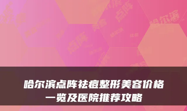哈尔滨点阵祛痘整形美容价格一览及医院推荐攻略