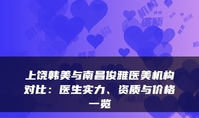 上饶韩美与南昌俊雅医美机构对比：医生实力、资质与价格一览