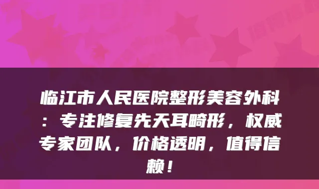 临江市人民医院整形美容外科:专注修复先天耳畸形,专家团队,价格透明,值得信赖!