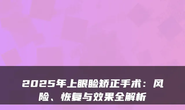 2025年上眼睑矫正手术:风险、恢复与效果全解析
