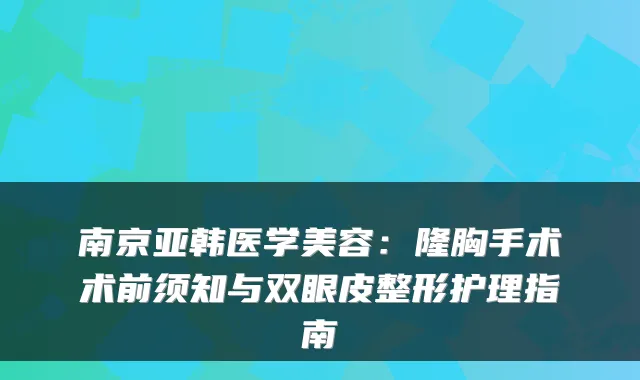 南京亚韩医学美容:隆胸手术术前须知与双眼皮整形护理指南