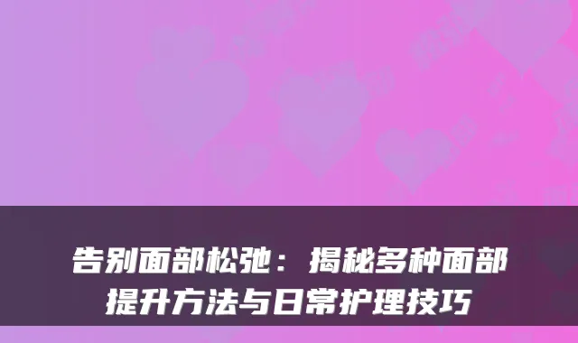 告别面部松弛：揭秘多种面部提升方法与日常护理技巧