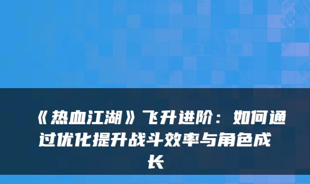 《热血江湖》飞升进阶:如何通过优化提升战斗效率与角色成长
